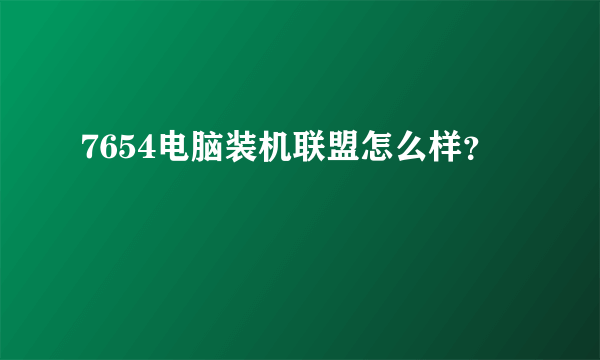 7654电脑装机联盟怎么样？