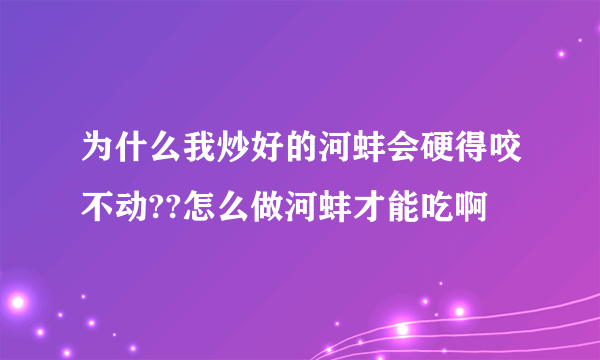 为什么我炒好的河蚌会硬得咬不动??怎么做河蚌才能吃啊