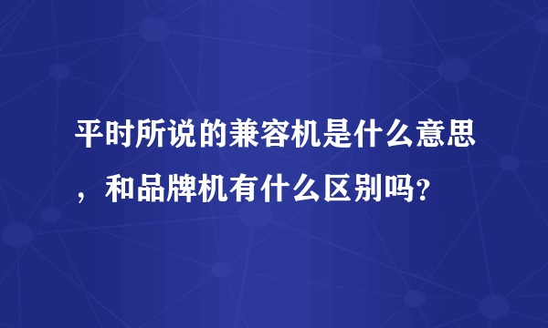 平时所说的兼容机是什么意思，和品牌机有什么区别吗？