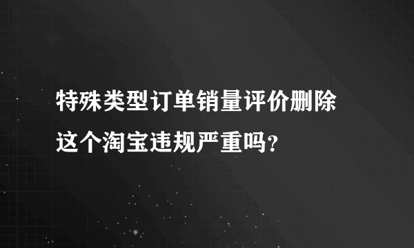 特殊类型订单销量评价删除 这个淘宝违规严重吗？