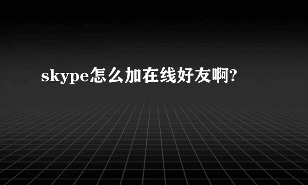 skype怎么加在线好友啊?