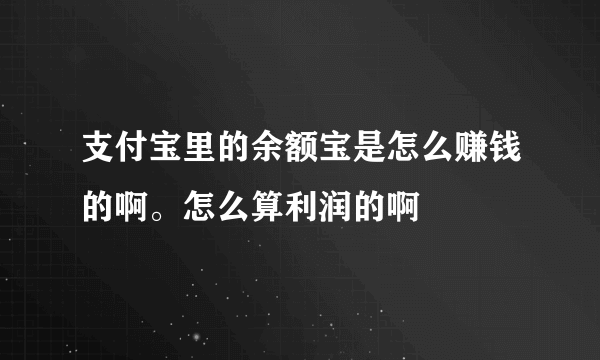 支付宝里的余额宝是怎么赚钱的啊。怎么算利润的啊