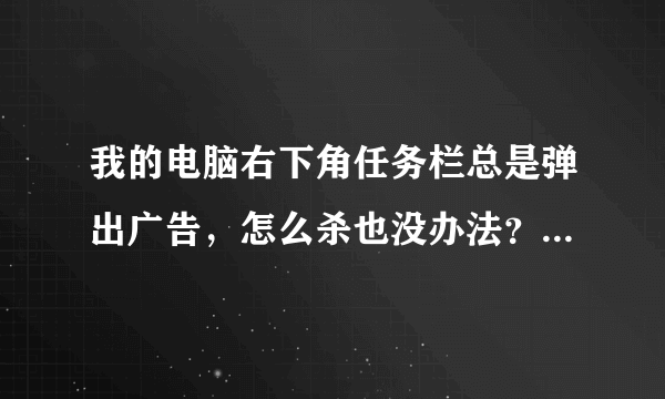 我的电脑右下角任务栏总是弹出广告，怎么杀也没办法？请高人指教啊！！