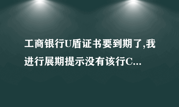 工商银行U盾证书要到期了,我进行展期提示没有该行CSP,然后退出第二次登进去就显示证书作废了怎么办