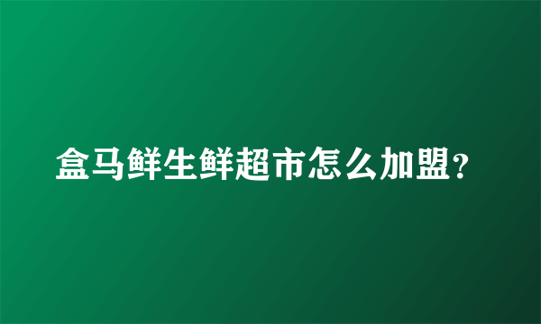 盒马鲜生鲜超市怎么加盟？