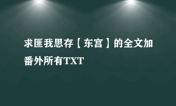 求匪我思存【东宫】的全文加番外所有TXT