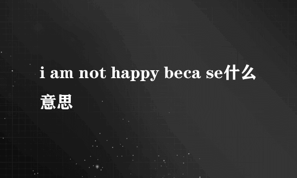 i am not happy beca se什么意思