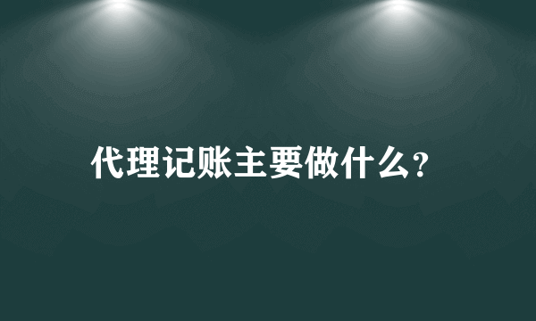 代理记账主要做什么？