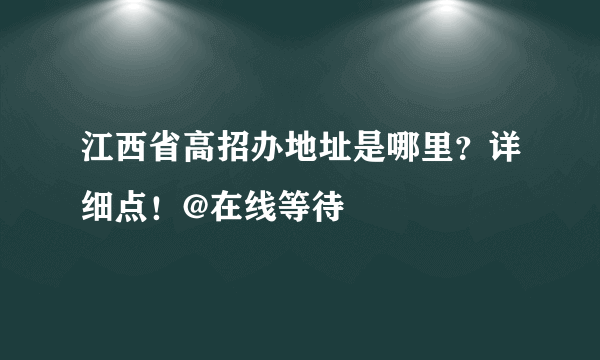 江西省高招办地址是哪里？详细点！@在线等待