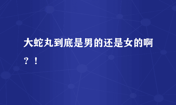 大蛇丸到底是男的还是女的啊？！