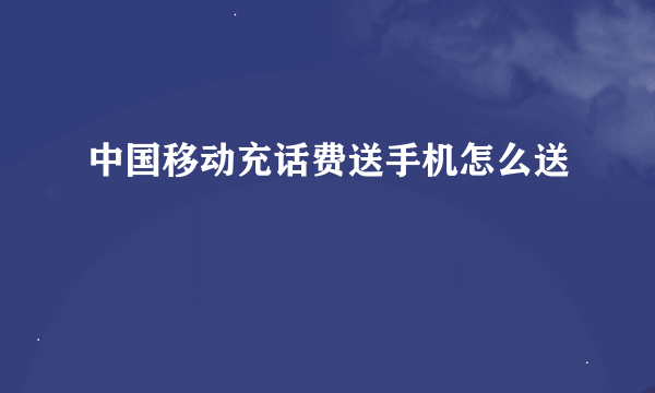 中国移动充话费送手机怎么送