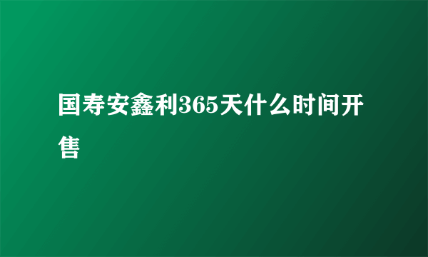 国寿安鑫利365天什么时间开售