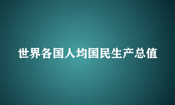 世界各国人均国民生产总值