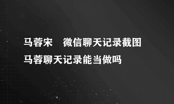 马蓉宋喆微信聊天记录截图 马蓉聊天记录能当做吗