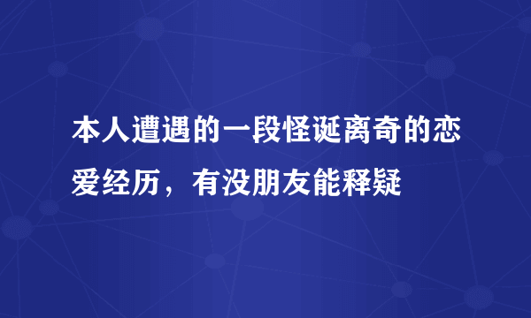 本人遭遇的一段怪诞离奇的恋爱经历，有没朋友能释疑