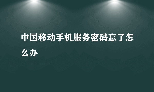 中国移动手机服务密码忘了怎么办