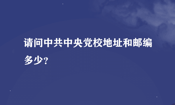 请问中共中央党校地址和邮编多少？