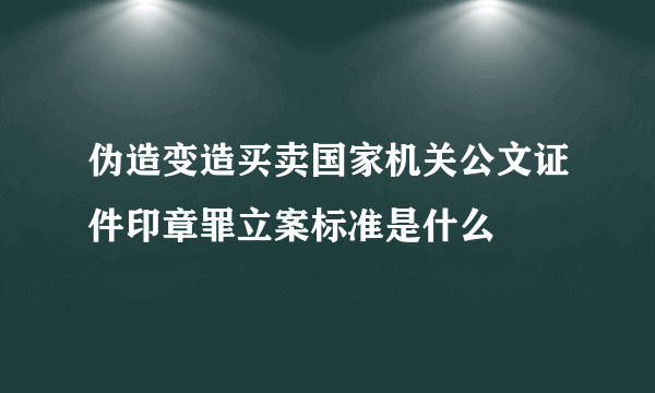 伪造变造买卖国家机关公文证件印章罪立案标准是什么