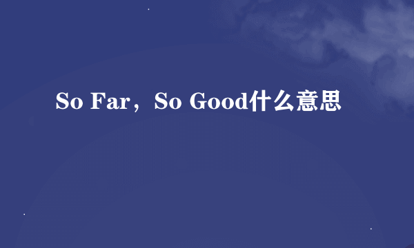 So Far，So Good什么意思