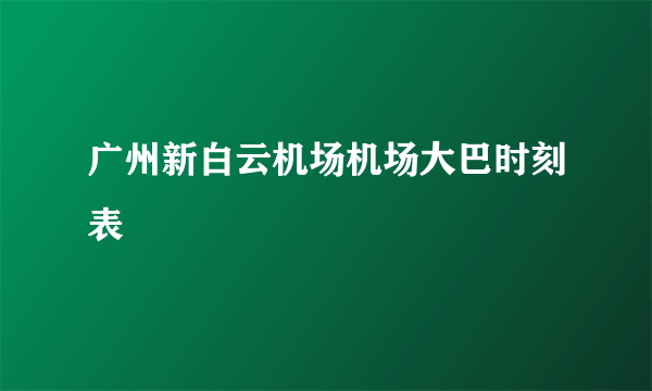 广州新白云机场机场大巴时刻表