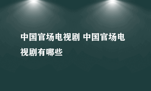 中国官场电视剧 中国官场电视剧有哪些