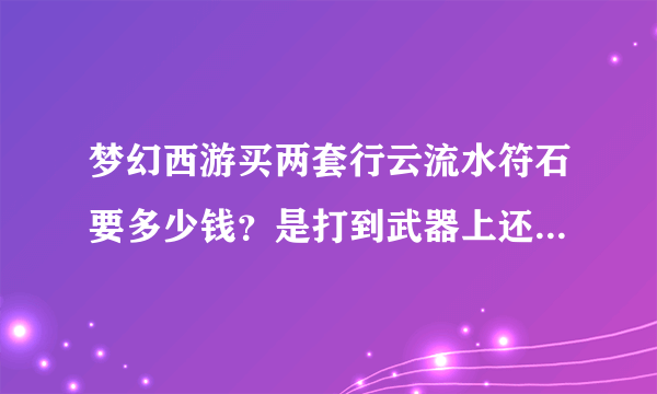 梦幻西游买两套行云流水符石要多少钱？是打到武器上还是衣服上啊？我买符石自己打到70级的装备上去，我...