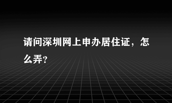 请问深圳网上申办居住证，怎么弄？