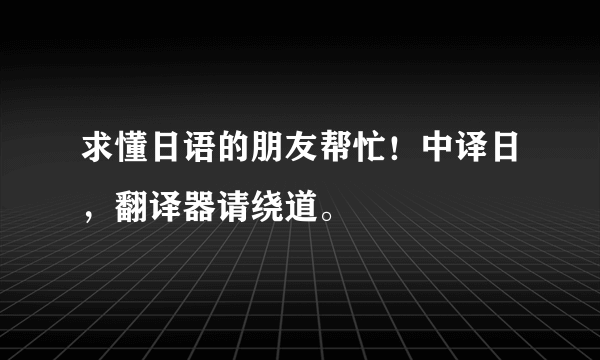 求懂日语的朋友帮忙！中译日，翻译器请绕道。