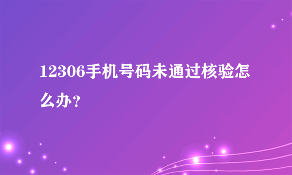 12306手机号码未通过核验怎么办？