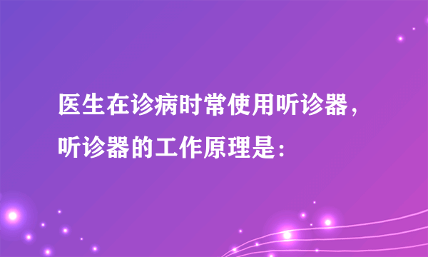 医生在诊病时常使用听诊器，听诊器的工作原理是：