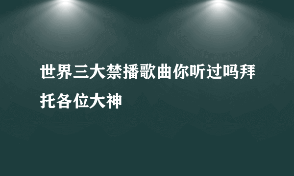 世界三大禁播歌曲你听过吗拜托各位大神