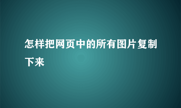 怎样把网页中的所有图片复制下来