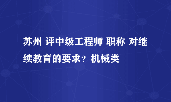 苏州 评中级工程师 职称 对继续教育的要求？机械类