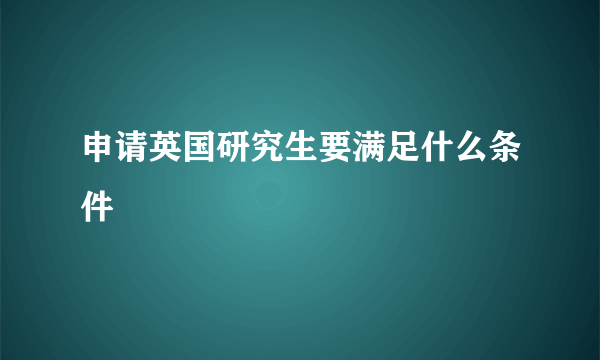 申请英国研究生要满足什么条件