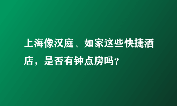 上海像汉庭、如家这些快捷酒店，是否有钟点房吗？