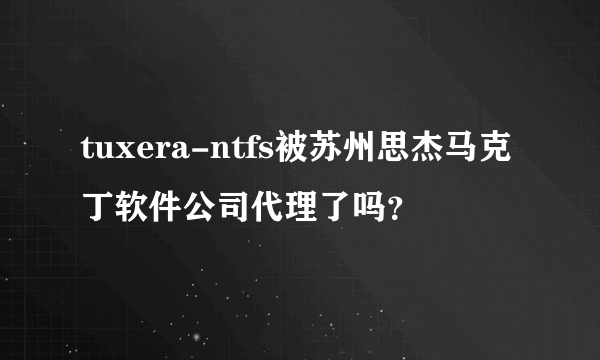 tuxera-ntfs被苏州思杰马克丁软件公司代理了吗？