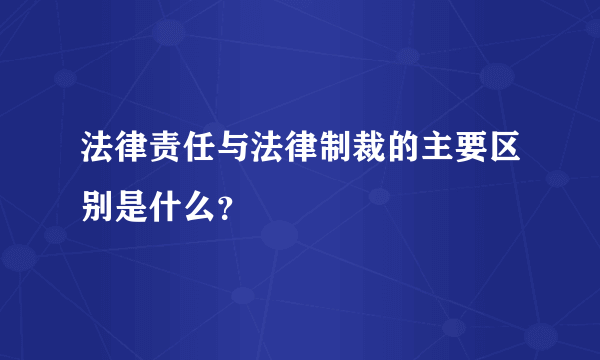 法律责任与法律制裁的主要区别是什么？