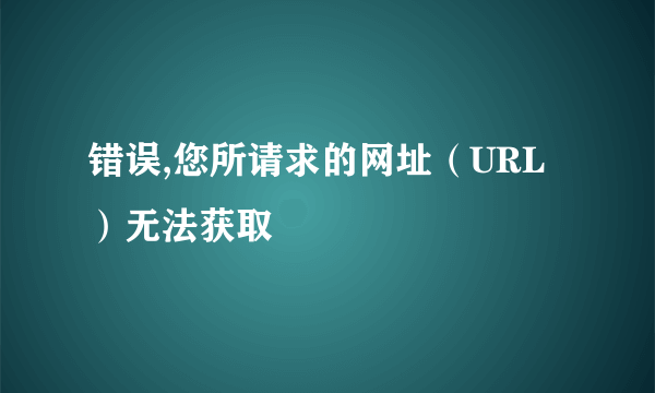 错误,您所请求的网址（URL）无法获取