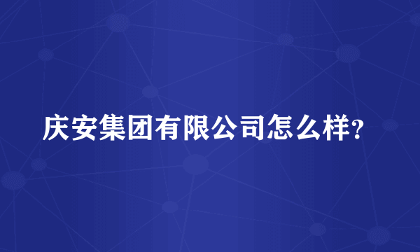 庆安集团有限公司怎么样？