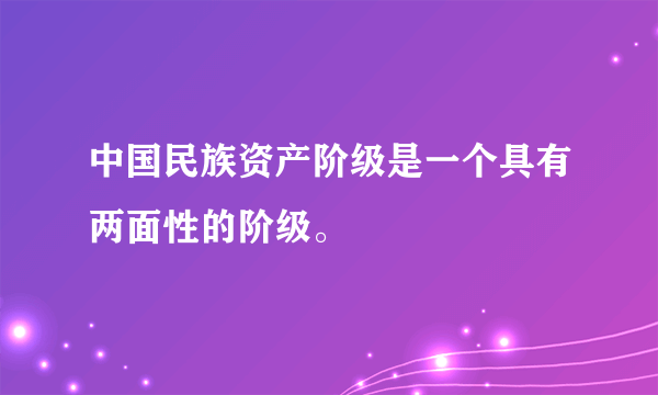 中国民族资产阶级是一个具有两面性的阶级。