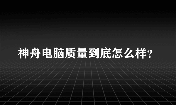 神舟电脑质量到底怎么样？