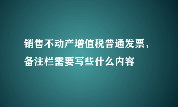 销售不动产增值税普通发票，备注栏需要写些什么内容