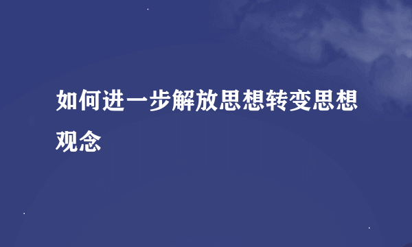 如何进一步解放思想转变思想观念