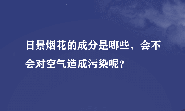 日景烟花的成分是哪些，会不会对空气造成污染呢？