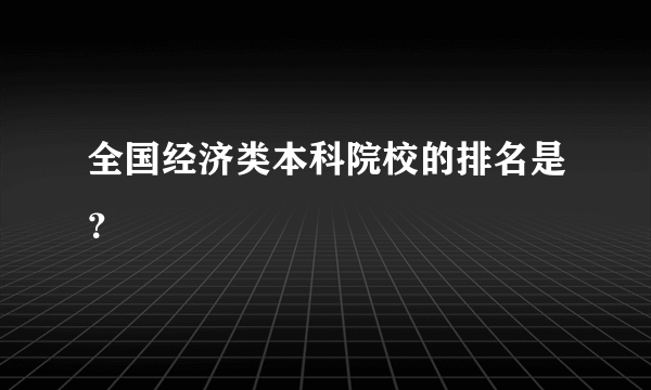 全国经济类本科院校的排名是？