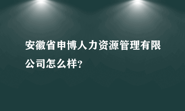 安徽省申博人力资源管理有限公司怎么样？