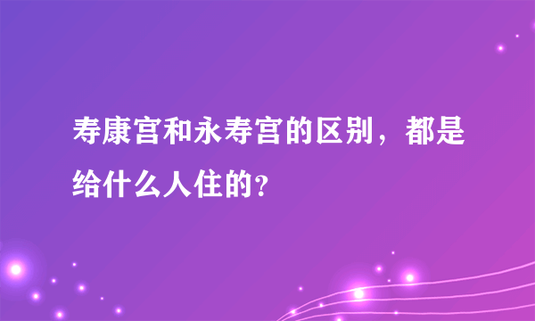 寿康宫和永寿宫的区别，都是给什么人住的？