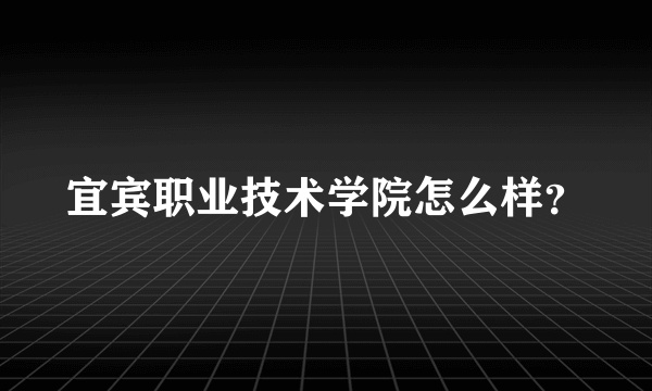 宜宾职业技术学院怎么样？