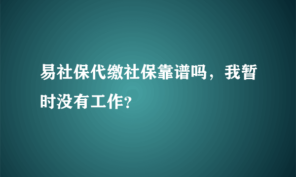 易社保代缴社保靠谱吗，我暂时没有工作？