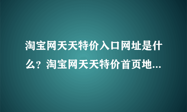 淘宝网天天特价入口网址是什么？淘宝网天天特价首页地址是什么？淘宝网天天特价网站地址